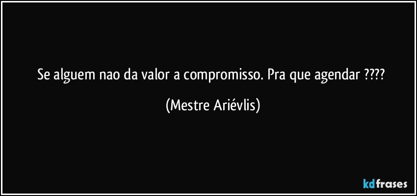 Se alguem nao da valor a compromisso. Pra que agendar ??? (Mestre Ariévlis)