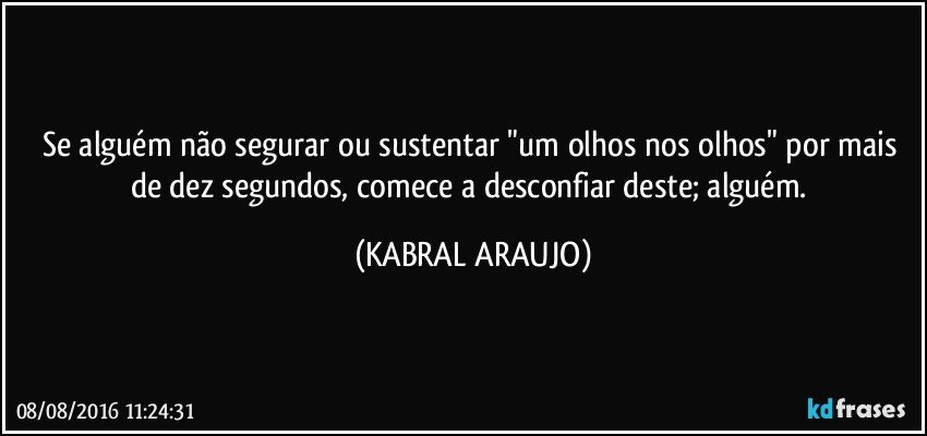 Se alguém não segurar ou sustentar "um olhos nos olhos" por mais de dez segundos, comece a desconfiar deste; alguém. (KABRAL ARAUJO)