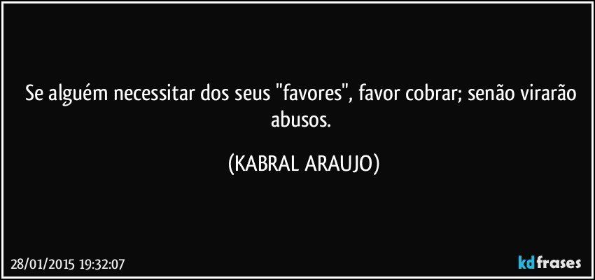 Se alguém necessitar dos seus "favores", favor cobrar; senão virarão abusos. (KABRAL ARAUJO)