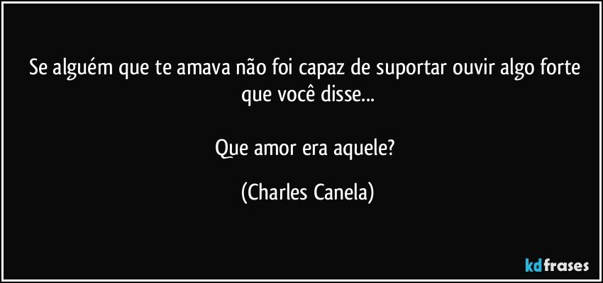 Se alguém que te amava não foi capaz de suportar ouvir algo forte que você disse...

Que amor era aquele? (Charles Canela)