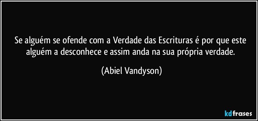 Se alguém se ofende com a Verdade das Escrituras é por que este alguém a desconhece e assim anda na sua própria verdade. (Abiel Vandyson)