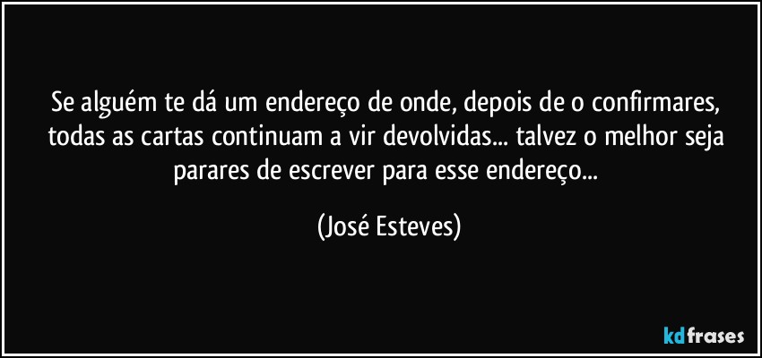 Se alguém te dá um endereço de onde, depois de o confirmares, todas as cartas continuam a vir devolvidas... talvez o melhor seja parares de escrever para esse endereço... (José Esteves)