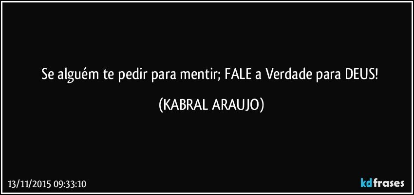 Se alguém te pedir para mentir; FALE a Verdade para DEUS! (KABRAL ARAUJO)