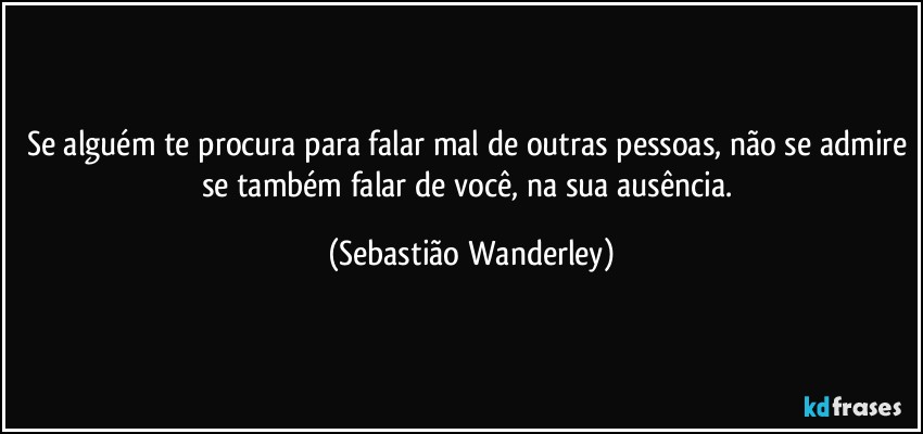 Se alguém te procura para falar mal de outras pessoas, não se admire se também falar de você, na sua ausência. (Sebastião Wanderley)