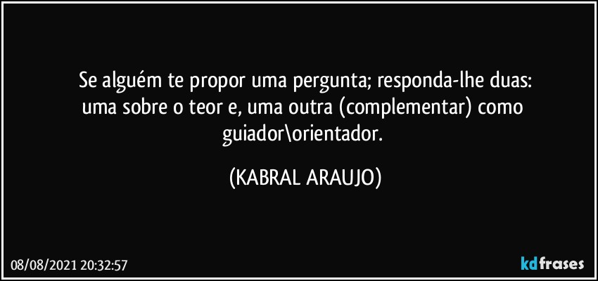 Se alguém te propor uma pergunta; responda-lhe duas:
uma sobre o teor e, uma outra  (complementar) como guiador\orientador. (KABRAL ARAUJO)