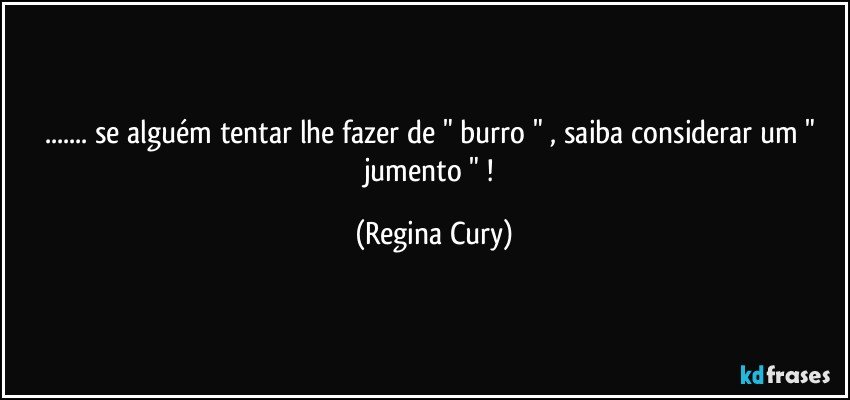 ...  se alguém tentar lhe  fazer de " burro "  , saiba considerar um " jumento " ! (Regina Cury)