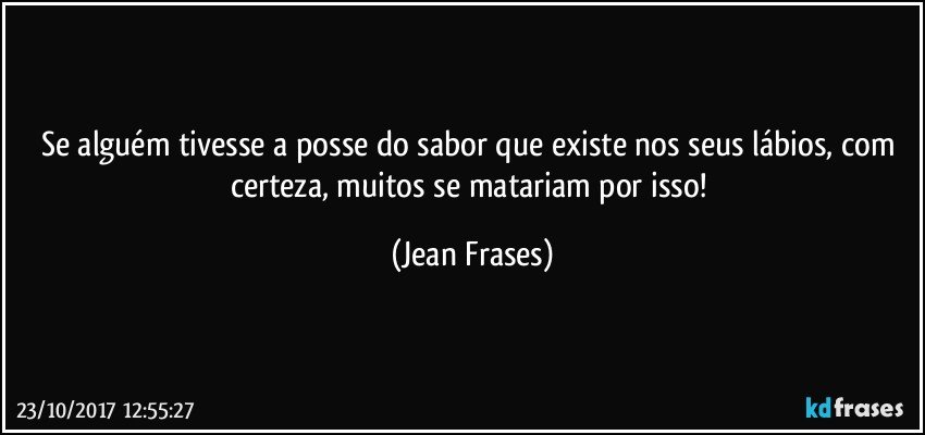 Se alguém tivesse a posse do sabor que existe nos seus lábios, com certeza, muitos se matariam por isso! (Jean Frases)