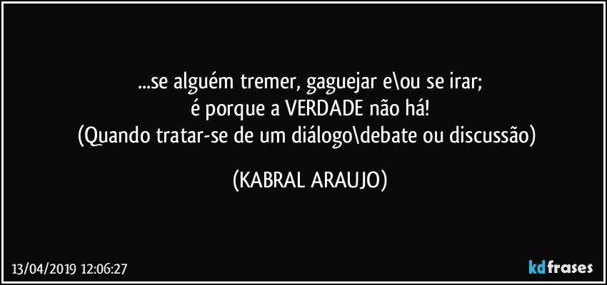 ...se alguém tremer, gaguejar e\ou se irar;
é porque a VERDADE não há!
(Quando tratar-se de um diálogo\debate ou discussão) (KABRAL ARAUJO)