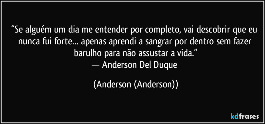 “Se alguém um dia me entender por completo, vai descobrir que eu nunca fui forte… apenas aprendi a sangrar por dentro sem fazer barulho para não assustar a vida.”
— Anderson Del Duque (Anderson (Anderson))
