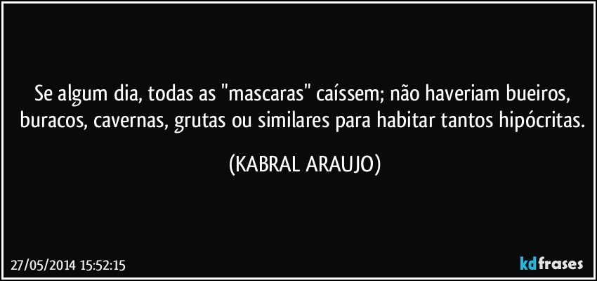 Se algum dia, todas as "mascaras" caíssem; não haveriam bueiros, buracos, cavernas, grutas ou similares para habitar tantos hipócritas. (KABRAL ARAUJO)