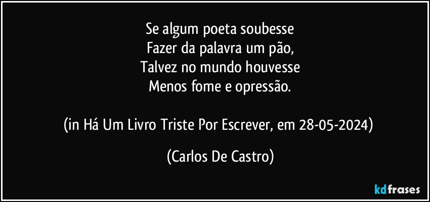 Se algum poeta soubesse
Fazer da palavra um pão,
Talvez no mundo houvesse
Menos fome e opressão.

(in Há Um Livro Triste Por Escrever, em 28-05-2024) (Carlos De Castro)