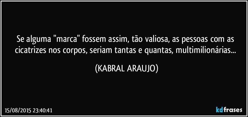 Se alguma "marca" fossem assim, tão valiosa, as pessoas com as cicatrizes nos corpos, seriam tantas e quantas, multimilionárias... (KABRAL ARAUJO)