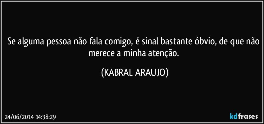 Se alguma pessoa não fala comigo, é sinal bastante óbvio, de que não merece a minha atenção. (KABRAL ARAUJO)