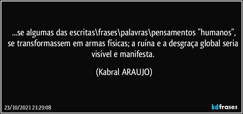 ...se algumas  das escritas\frases\palavras\pensamentos "humanos",
se transformassem em armas físicas; a ruína e a desgraça global seria visível e manifesta. (KABRAL ARAUJO)