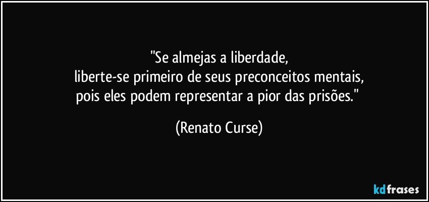 "Se almejas a liberdade,
liberte-se primeiro de seus preconceitos mentais,
pois eles podem representar a pior das prisões." (Renato Curse)