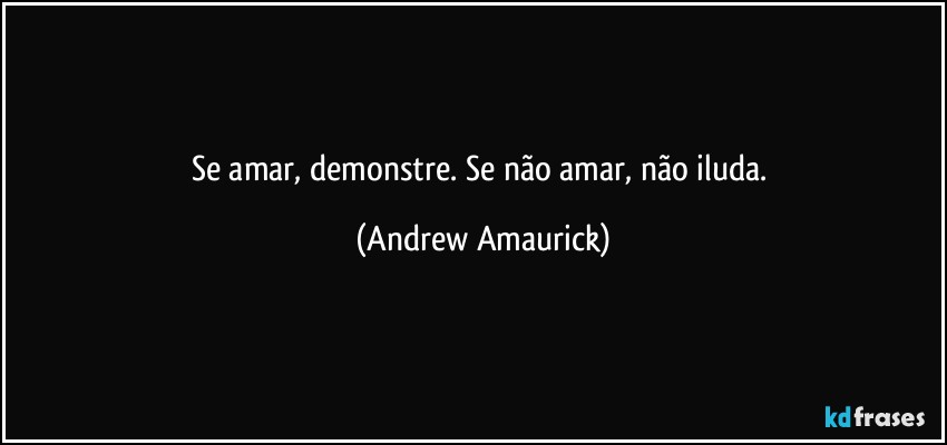 Se amar, demonstre. Se não amar, não iluda. (Andrew Amaurick)