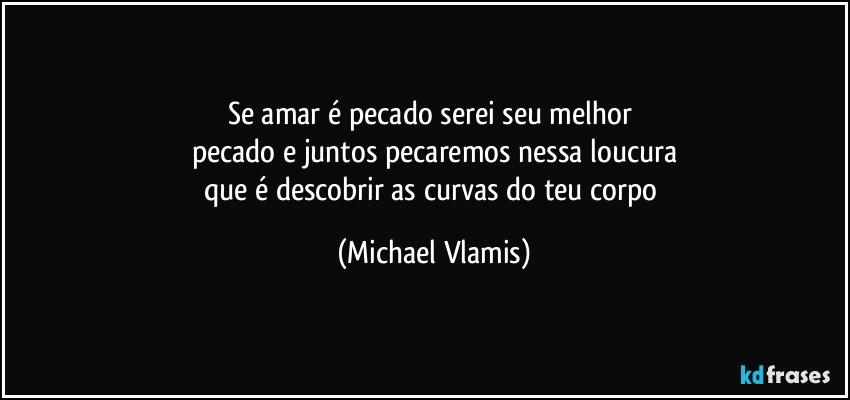 Se amar é pecado serei seu melhor 
pecado e juntos pecaremos nessa loucura
que é descobrir as curvas do teu corpo (Michael Vlamis)