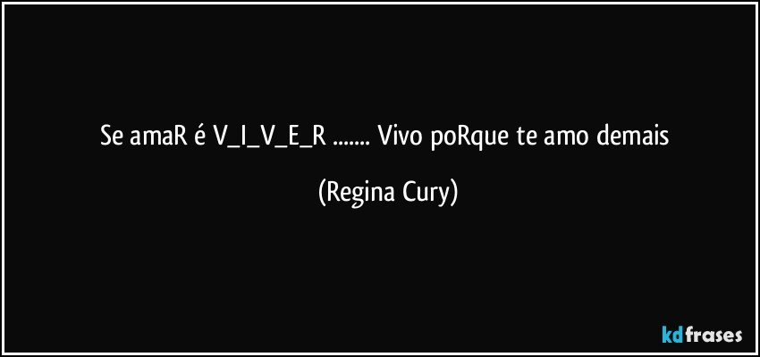 Se amaR  é  V_I_V_E_R ... Vivo poRque te amo demais (Regina Cury)