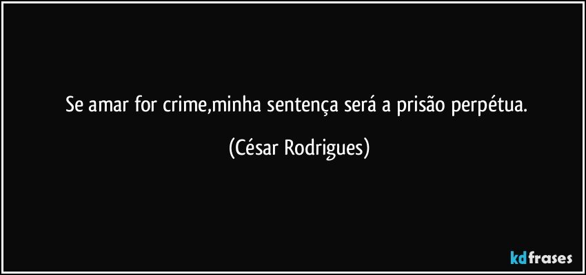 Se amar for crime,minha sentença será a prisão perpétua. (César Rodrigues)