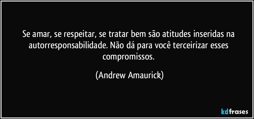 Se amar, se respeitar, se tratar bem são atitudes inseridas na autorresponsabilidade. Não dá para você terceirizar esses compromissos. (Andrew Amaurick)