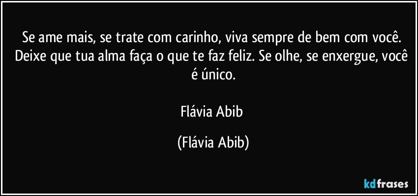 Se ame mais, se trate com carinho, viva sempre de bem com você. Deixe que tua alma faça o que te faz feliz. Se olhe, se enxergue, você é único.

Flávia Abib (Flávia Abib)