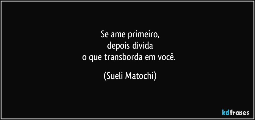 Se ame primeiro,
depois divida
o que transborda em você. (Sueli Matochi)