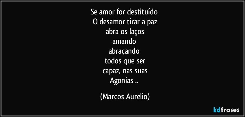 se amor for  destituído  
O desamor tirar a paz
abra os laços
amando 
abraçando 
todos que ser
capaz, nas suas
Agonias .. (Marcos Aurelio)