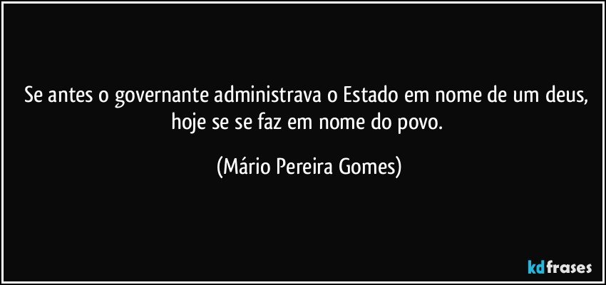 Se antes o governante administrava o Estado em nome de um deus, hoje se se faz em nome do povo. (Mário Pereira Gomes)