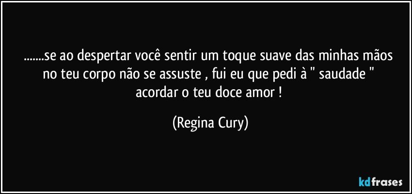 ...se  ao despertar você sentir um  toque suave   das minhas mãos no  teu  corpo não se  assuste ,  fui  eu que  pedi   à "    saudade "  acordar  o teu   doce amor ! (Regina Cury)