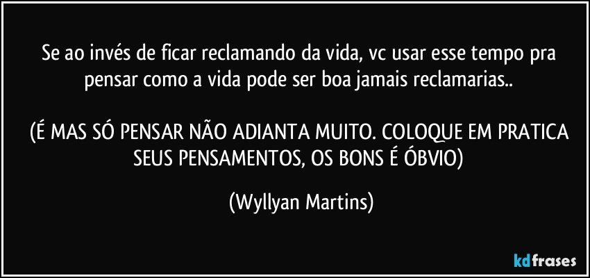 Se ao invés de ficar reclamando da vida, vc usar esse tempo pra pensar como a vida pode ser boa jamais reclamarias.. 

(É MAS SÓ PENSAR NÃO ADIANTA MUITO. COLOQUE EM PRATICA SEUS PENSAMENTOS, OS BONS É ÓBVIO) (Wyllyan Martins)