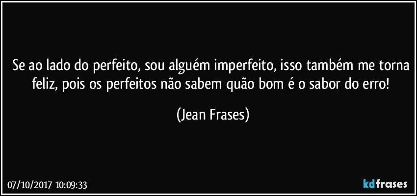 Se ao lado do perfeito, sou alguém imperfeito, isso também me torna feliz, pois os perfeitos não sabem quão bom é o sabor do erro! (Jean Frases)