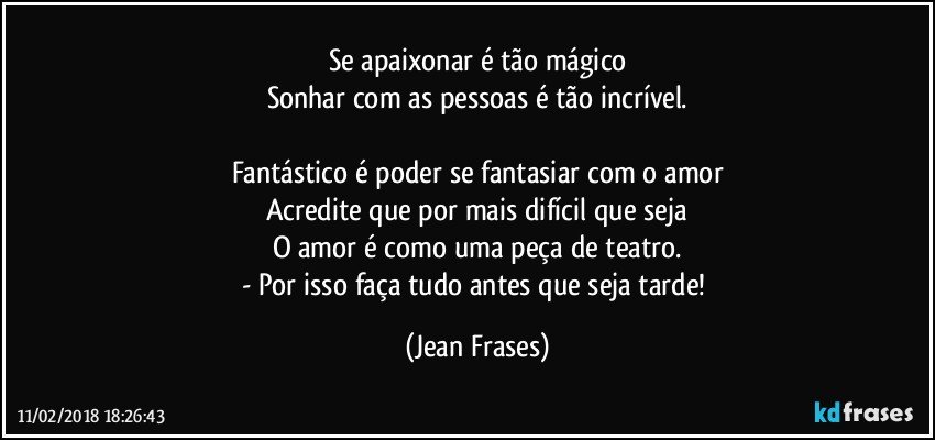 Se apaixonar é tão mágico
Sonhar com as pessoas é tão incrível.

Fantástico é poder se fantasiar com o amor
Acredite que por mais difícil que seja
O amor é como uma peça de teatro.
- Por isso faça tudo antes que seja tarde! (Jean Frases)