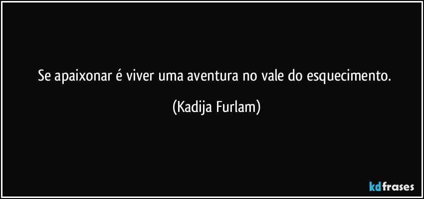 Se apaixonar  é  viver  uma aventura  no vale do esquecimento. (Kadija Furlam)