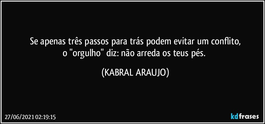 Se apenas três passos para trás podem evitar um conflito,
o "orgulho" diz: não arreda os teus pés. (KABRAL ARAUJO)