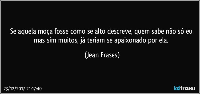 Se aquela moça fosse como se alto descreve, quem sabe não só eu mas sim muitos, já teriam se apaixonado por ela. (Jean Frases)