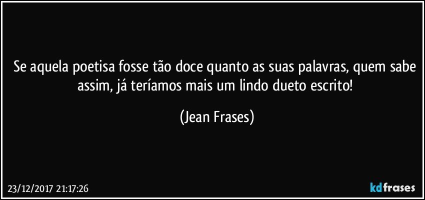 Se aquela poetisa fosse tão doce quanto as suas palavras, quem sabe assim, já teríamos mais um lindo dueto escrito! (Jean Frases)