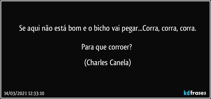 Se aqui não está bom e o bicho vai pegar...Corra, corra, corra.

Para que corroer? (Charles Canela)