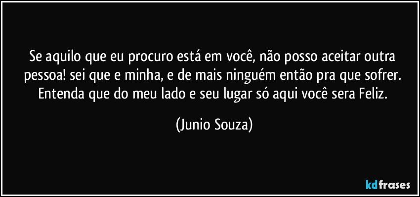 Se aquilo que eu procuro está em você, não posso aceitar outra pessoa! sei que e minha, e de mais ninguém então pra que sofrer. Entenda que do meu lado e seu lugar só aqui você sera Feliz. (Junio Souza)