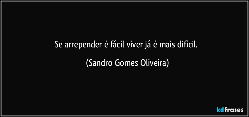 Se arrepender é fácil viver já é mais difícil. (Sandro Gomes Oliveira)