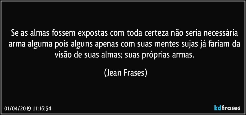 Se as almas fossem expostas com toda certeza não seria necessária arma alguma pois alguns apenas com suas mentes sujas já fariam da visão de suas almas; suas próprias armas. (Jean Frases)