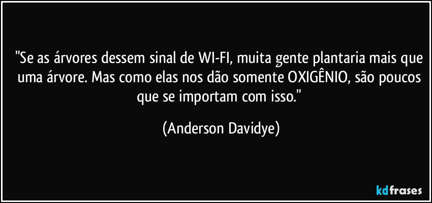 "Se as árvores dessem sinal de WI-FI, muita gente plantaria mais que uma árvore. Mas como elas nos dão somente OXIGÊNIO, são poucos que se importam com isso." (Anderson Davidye)