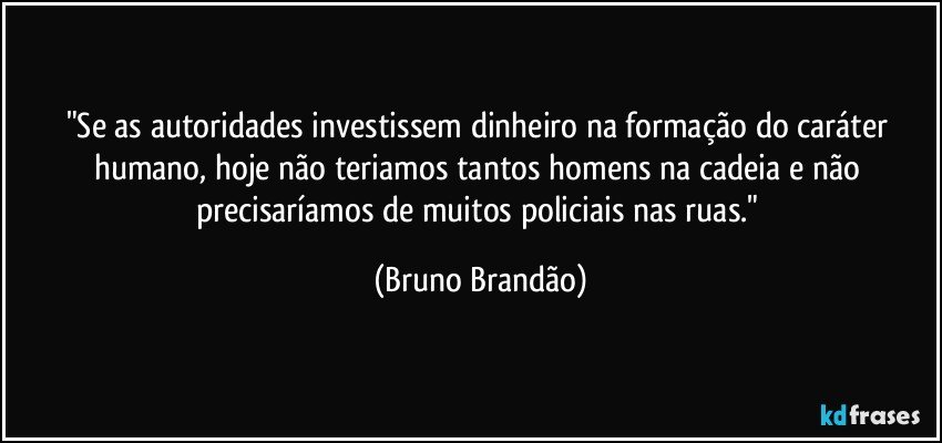 "Se as autoridades investissem dinheiro na formação do caráter humano, hoje não teriamos tantos homens na cadeia e não precisaríamos de muitos policiais nas ruas." (Bruno Brandão)
