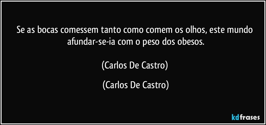 Se as bocas comessem tanto como comem os olhos, este mundo afundar-se-ia com o peso dos obesos.

(Carlos De Castro) (Carlos De Castro)