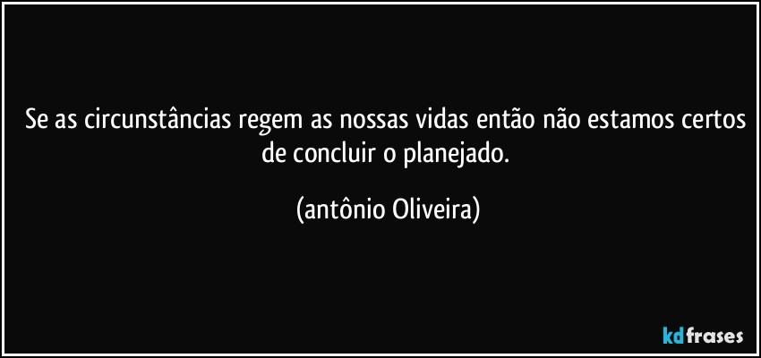 Se as circunstâncias regem as nossas vidas então não estamos certos de concluir o planejado. (Antonio Oliveira)