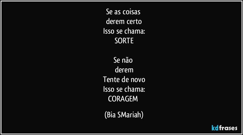 Se as coisas 
derem certo
Isso se chama:
SORTE

Se não 
derem
Tente de novo
Isso se chama:
CORAGEM (Bia SMariah)