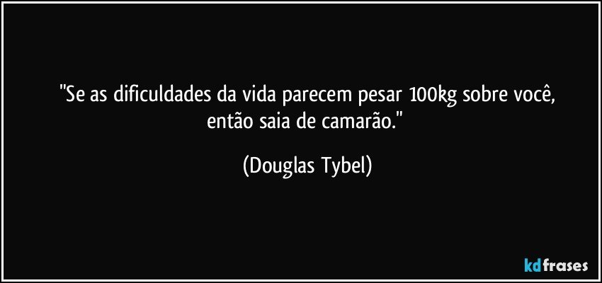 "Se as dificuldades da vida parecem pesar 100kg sobre você,
então saia de camarão." (Douglas Tybel)