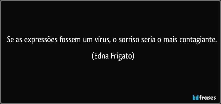 Se as expressões fossem um vírus, o sorriso seria o mais contagiante. (Edna Frigato)