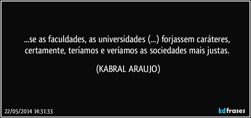 ...se as faculdades, as universidades (...) forjassem caráteres, certamente, teríamos e veríamos as sociedades mais justas. (KABRAL ARAUJO)