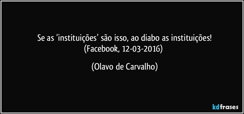 Se as ‘instituições’ são isso, ao diabo as instituições!
(Facebook, 12-03-2016) (Olavo de Carvalho)