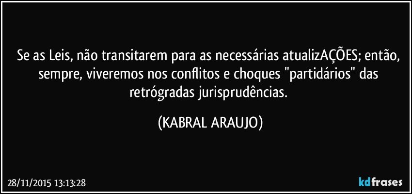 Se as Leis, não transitarem para as necessárias atualizAÇÕES; então, sempre, viveremos nos conflitos e choques "partidários" das retrógradas jurisprudências. (KABRAL ARAUJO)